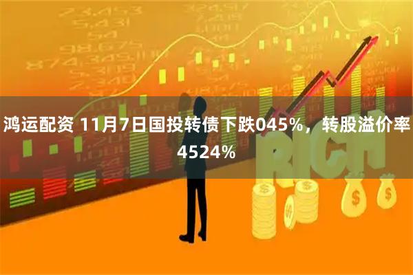 鸿运配资 11月7日国投转债下跌045%，转股溢价率4524%
