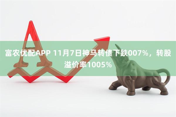 富农优配APP 11月7日神马转债下跌007%，转股溢价率1005%