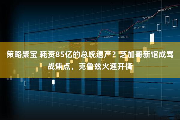 策略聚宝 耗资85亿的总统遗产？芝加哥新馆成骂战焦点，克鲁兹火速开撕