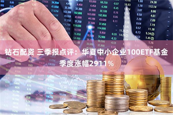 钻石配资 三季报点评：华夏中小企业100ETF基金季度涨幅2911%