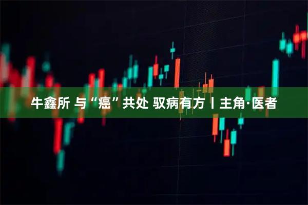 牛鑫所 与“癌”共处 驭病有方丨主角·医者