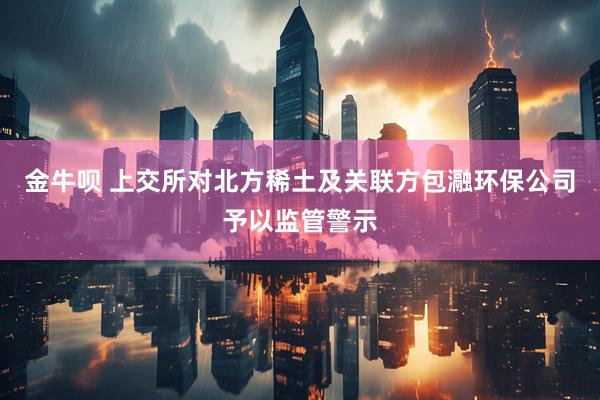 金牛呗 上交所对北方稀土及关联方包瀜环保公司予以监管警示