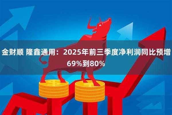 金财顺 隆鑫通用：2025年前三季度净利润同比预增69%到80%