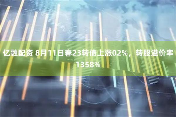 亿融配资 8月11日春23转债上涨02%，转股溢价率1358%