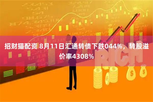 招财猫配资 8月11日汇通转债下跌044%，转股溢价率4308%