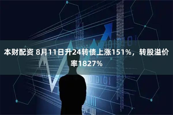本财配资 8月11日升24转债上涨151%，转股溢价率1827%