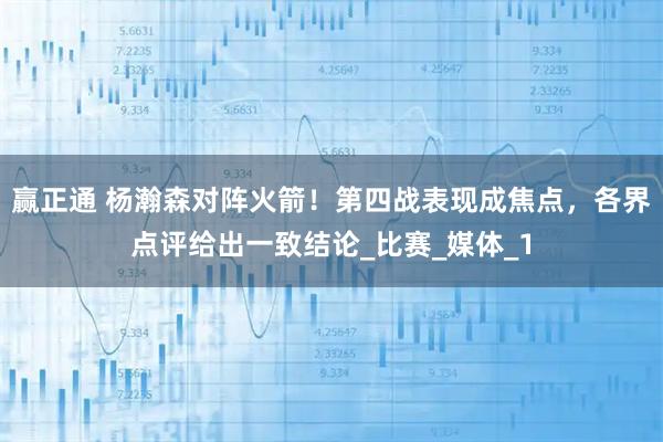 赢正通 杨瀚森对阵火箭！第四战表现成焦点，各界点评给出一致结论_比赛_媒体_1