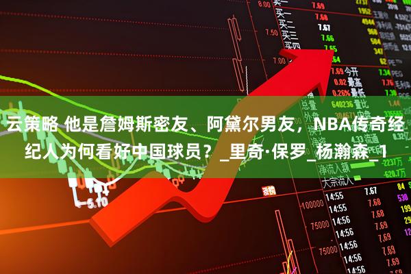 云策略 他是詹姆斯密友、阿黛尔男友，NBA传奇经纪人为何看好中国球员？_里奇·保罗_杨瀚森_1