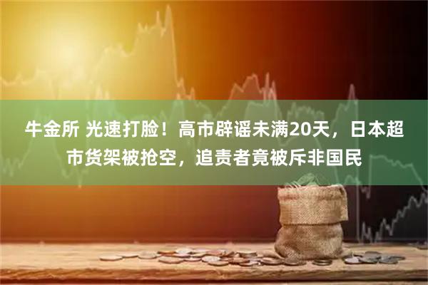 牛金所 光速打脸!高市辟谣未满20天,日本超市货架被抢空,追责者竟被斥非国民