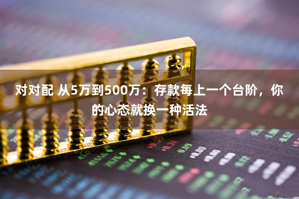 对对配 从5万到500万：存款每上一个台阶，你的心态就换一种活法