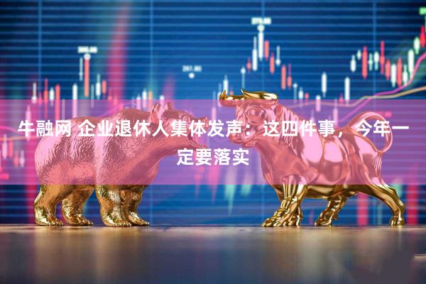 牛融网 企业退休人集体发声:这四件事,今年一定要落实