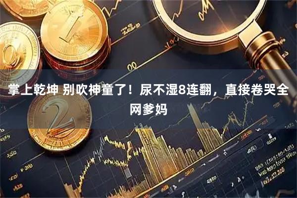掌上乾坤 别吹神童了！尿不湿8连翻，直接卷哭全网爹妈